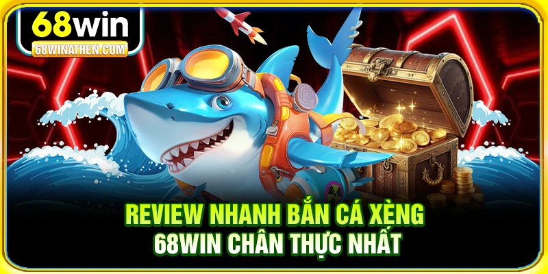 Review nhanh bắn c&aacute; x&egrave;ng 68win ch&acirc;n thực nhất